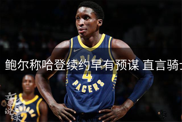 鲍尔称哈登续约早有预谋 直言骑士现有阵容足够强大