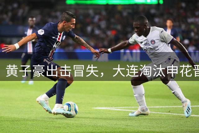 黄子豪出击冒失，大连淘汰申花晋级足协杯4强，斯坦丘点射，米帅没内容